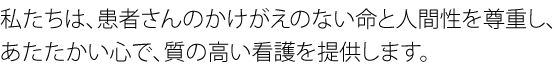 私たちは、患者様のかけがえのない命と人間性を尊重し、あたたかい心で、質の高い看護を提供します。